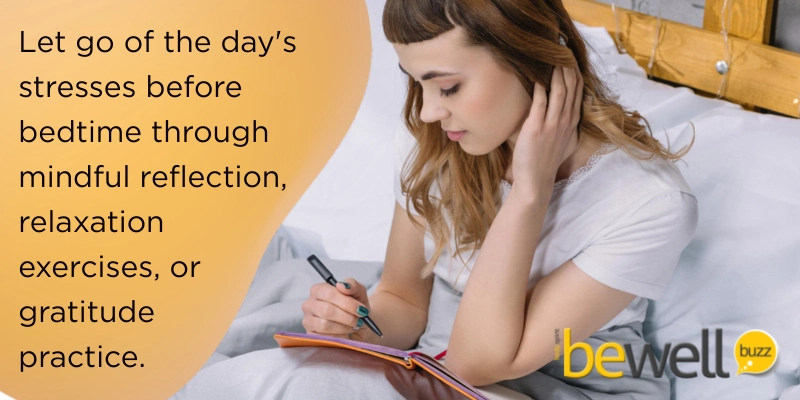 Let go of the day's stresses before bedtime through mindful reflection, relaxation exercises, or gratitude practice.